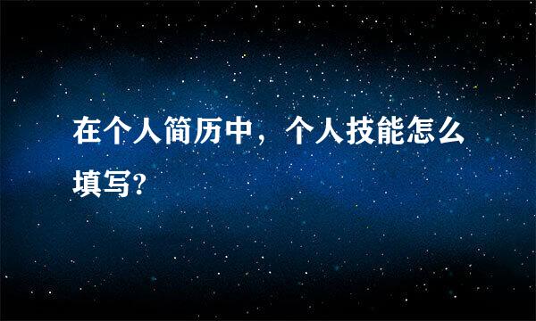 在个人简历中，个人技能怎么填写?