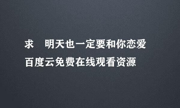 求 明天也一定要和你恋爱 百度云免费在线观看资源