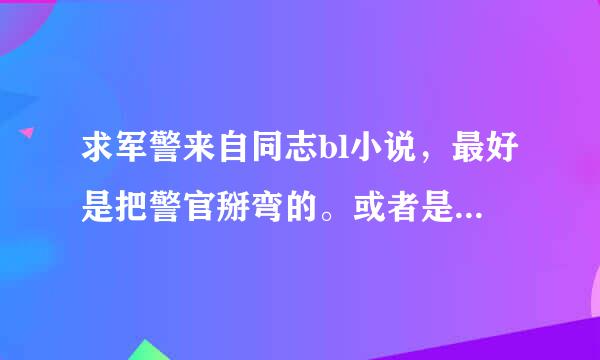 求军警来自同志bl小说，最好是把警官掰弯的。或者是把中年掰弯的小说。满意可以加分。