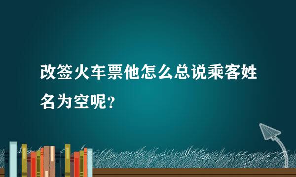 改签火车票他怎么总说乘客姓名为空呢？