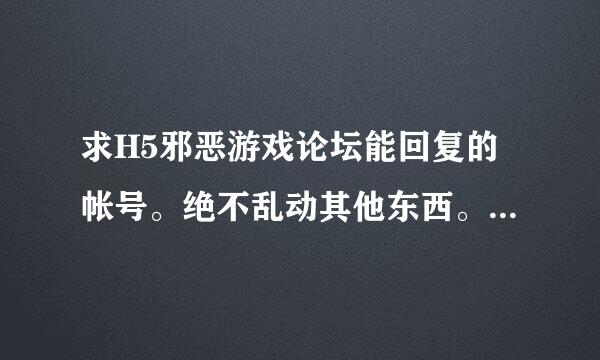 求H5邪恶游戏论坛能回复的帐号。绝不乱动其他东西。810206486@QQ.COM