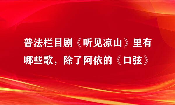 普法栏目剧《听见凉山》里有哪些歌，除了阿依的《口弦》