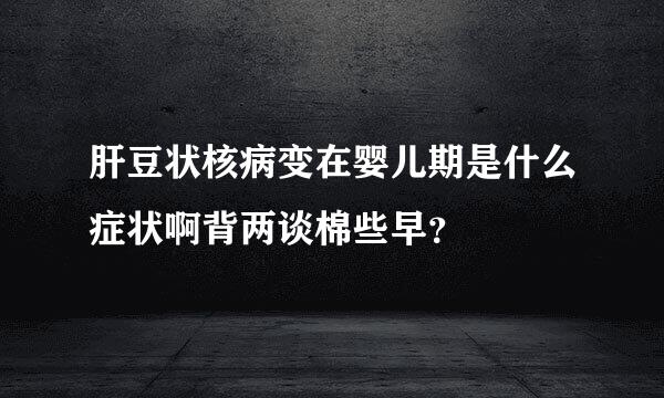 肝豆状核病变在婴儿期是什么症状啊背两谈棉些早？