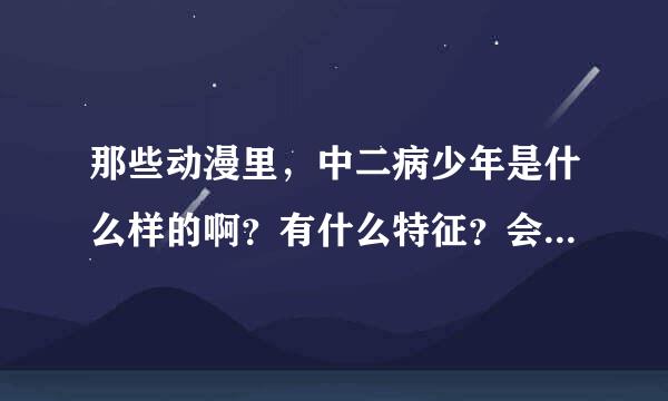 那些动漫里，中二病少年是什么样的啊？有什么特征？会做出什么事情呢来自？