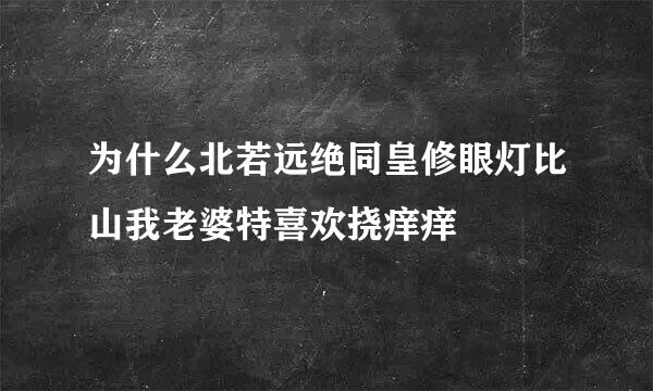 为什么北若远绝同皇修眼灯比山我老婆特喜欢挠痒痒