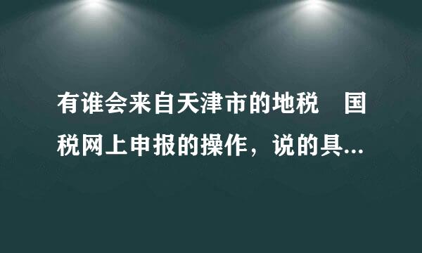 有谁会来自天津市的地税 国税网上申报的操作，说的具体一点，还有申报的时间限制等等。