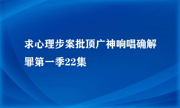 求心理步案批顶广神响唱确解罪第一季22集