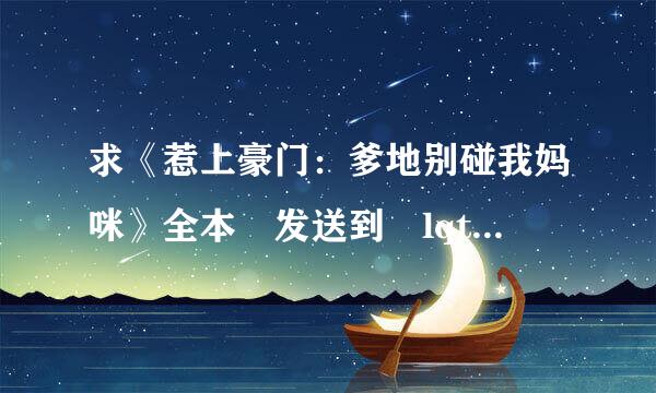 求《惹上豪门：爹地别碰我妈咪》全本 发送到 lqtmca@163.com