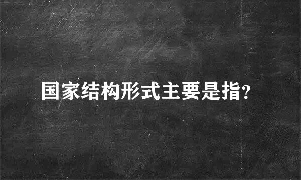 国家结构形式主要是指？