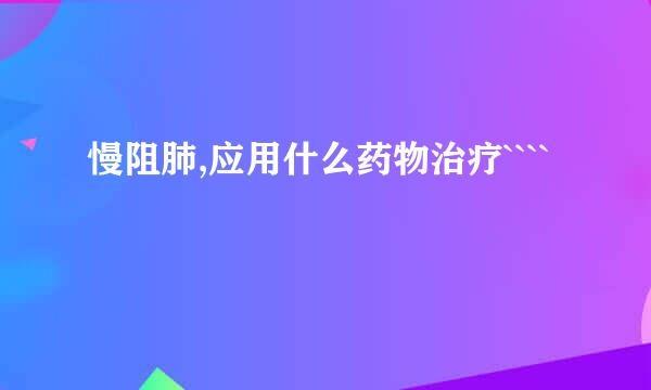 慢阻肺,应用什么药物治疗````