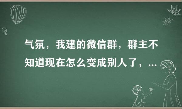 气氛，我建的微信群，群主不知道现在怎么变成别人了，怎么把群主变过