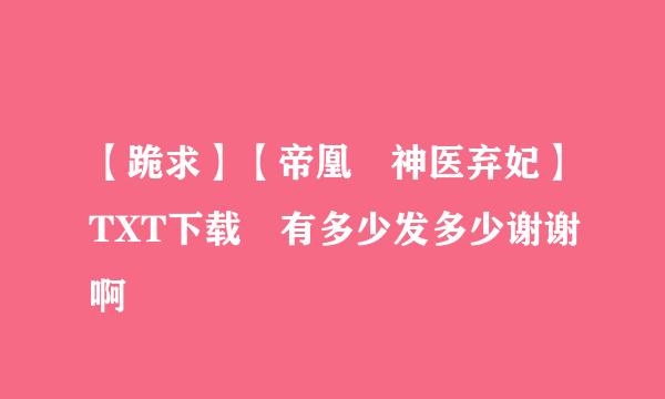 【跪求】【帝凰 神医弃妃】TXT下载 有多少发多少谢谢啊