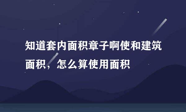 知道套内面积章子啊使和建筑面积，怎么算使用面积