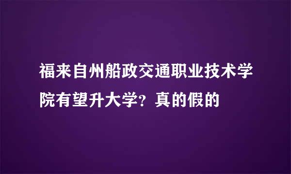 福来自州船政交通职业技术学院有望升大学？真的假的