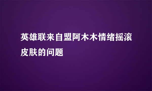 英雄联来自盟阿木木情绪摇滚皮肤的问题