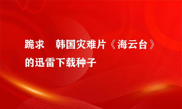 跪求 韩国灾难片《海云台》的迅雷下载种子