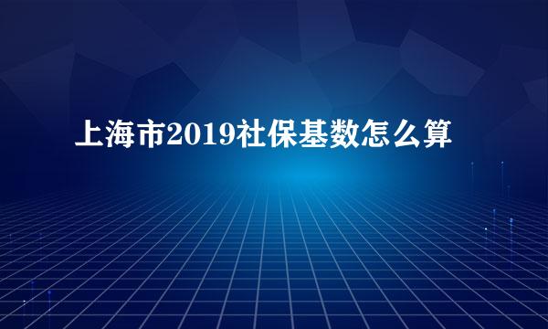 上海市2019社保基数怎么算