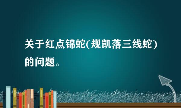 关于红点锦蛇(规凯落三线蛇)的问题。