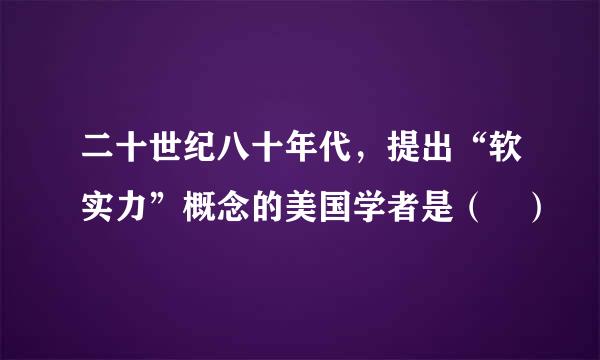 二十世纪八十年代，提出“软实力”概念的美国学者是（ ）