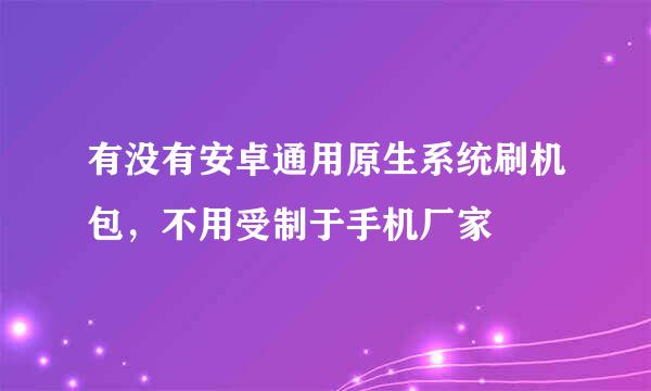 有没有安卓通用原生系统刷机包，不用受制于手机厂家