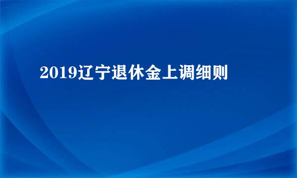 2019辽宁退休金上调细则