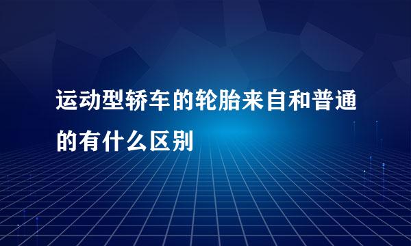 运动型轿车的轮胎来自和普通的有什么区别