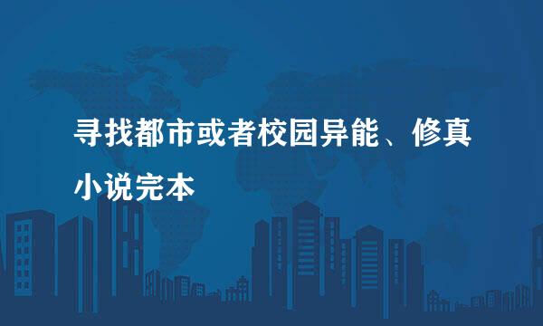 寻找都市或者校园异能、修真小说完本