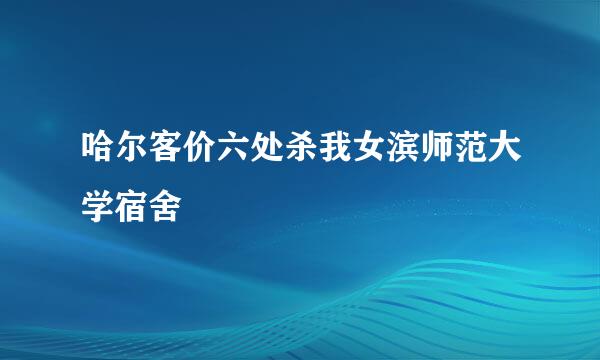 哈尔客价六处杀我女滨师范大学宿舍