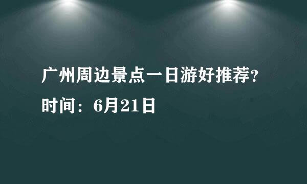 广州周边景点一日游好推荐？时间：6月21日