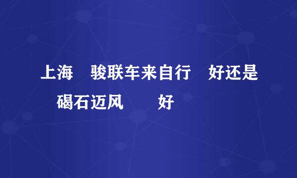 上海 骏联车来自行 好还是 碣石迈风  好