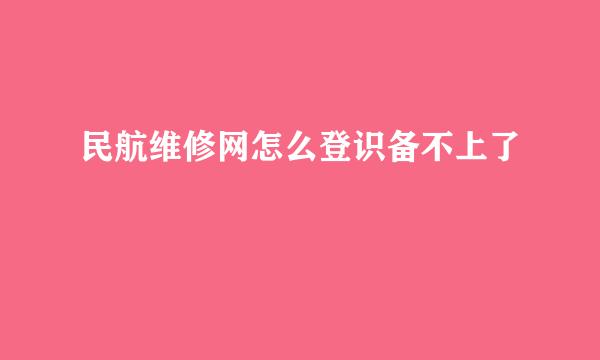 民航维修网怎么登识备不上了