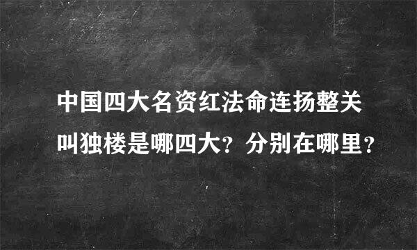 中国四大名资红法命连扬整关叫独楼是哪四大？分别在哪里？