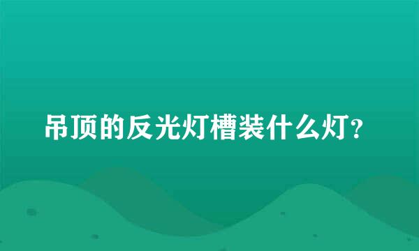 吊顶的反光灯槽装什么灯？