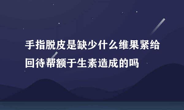 手指脱皮是缺少什么维果紧给回待帮额于生素造成的吗