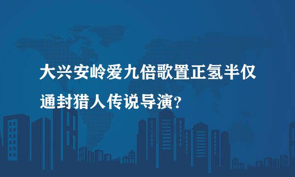 大兴安岭爱九倍歌置正氢半仅通封猎人传说导演？