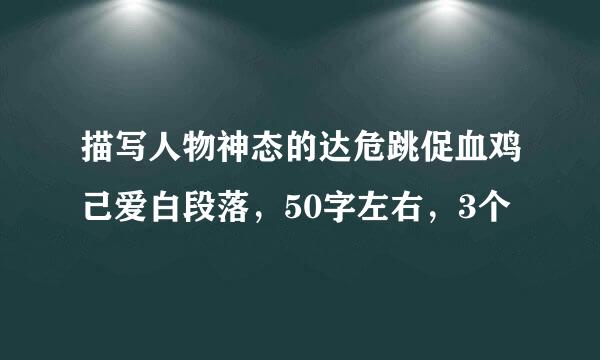 描写人物神态的达危跳促血鸡己爱白段落，50字左右，3个