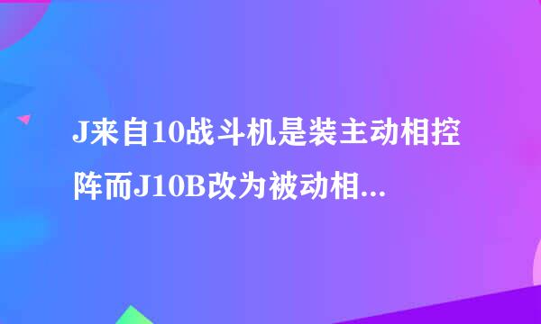 J来自10战斗机是装主动相控阵而J10B改为被动相控阵雷达，是吗