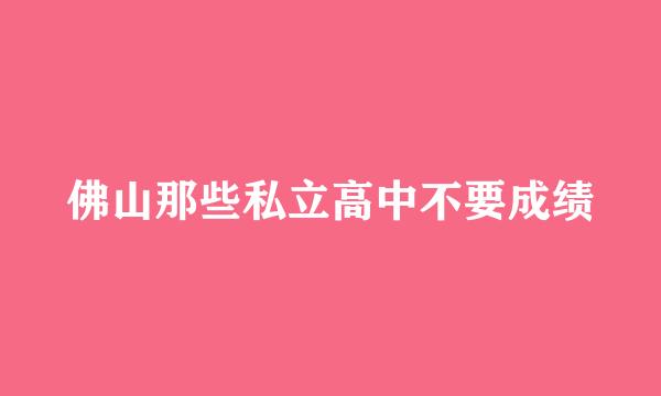 佛山那些私立高中不要成绩