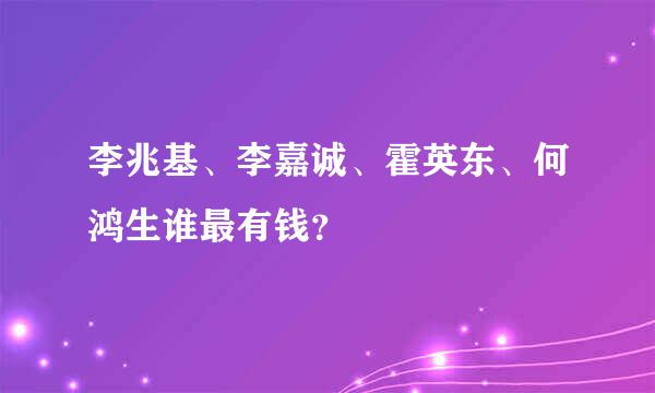 李兆基、李嘉诚、霍英东、何鸿生谁最有钱？