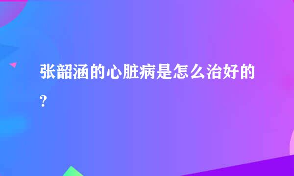 张韶涵的心脏病是怎么治好的?