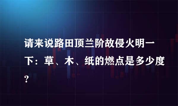 请来说路田顶兰阶故侵火明一下：草、木、纸的燃点是多少度？