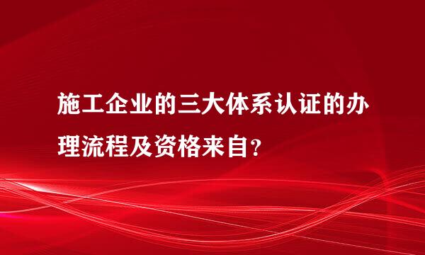 施工企业的三大体系认证的办理流程及资格来自？