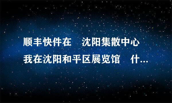 顺丰快件在 沈阳集散中心 我在沈阳和平区展览馆 什么时候能收到货