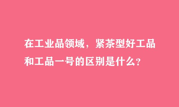 在工业品领域，紧茶型好工品和工品一号的区别是什么？