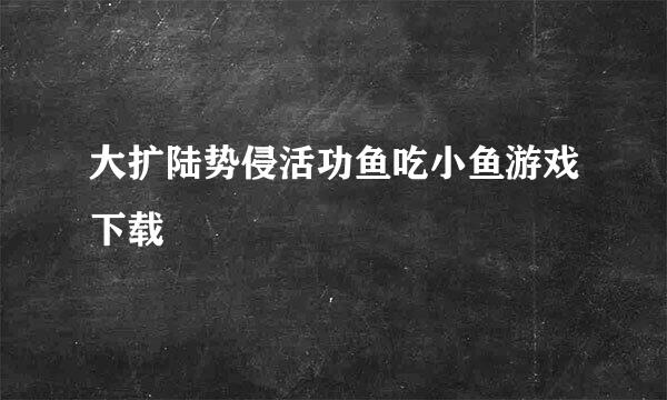 大扩陆势侵活功鱼吃小鱼游戏下载