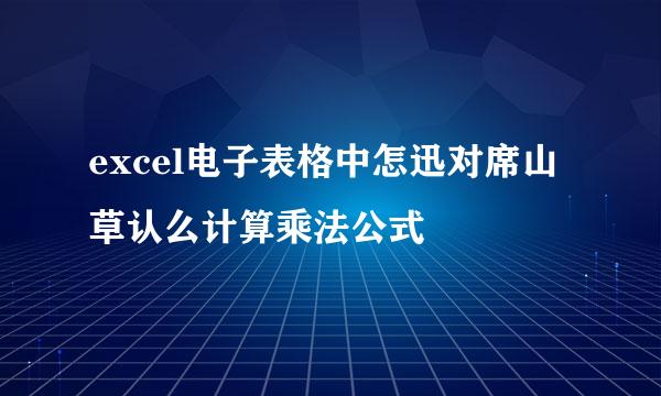 excel电子表格中怎迅对席山草认么计算乘法公式