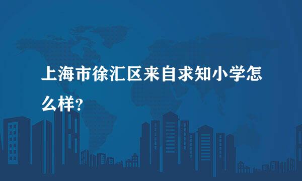 上海市徐汇区来自求知小学怎么样？