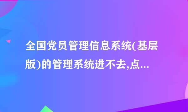 全国党员管理信息系统(基层版)的管理系统进不去,点击就会出现个网站,这是怎么回事