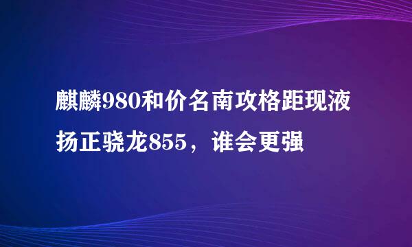 麒麟980和价名南攻格距现液扬正骁龙855，谁会更强