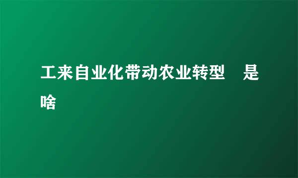 工来自业化带动农业转型 是啥